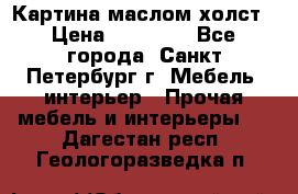 Картина маслом холст › Цена ­ 35 000 - Все города, Санкт-Петербург г. Мебель, интерьер » Прочая мебель и интерьеры   . Дагестан респ.,Геологоразведка п.